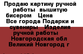 Продаю картину ручной работы, вышитую бисером › Цена ­ 1 000 - Все города Подарки и сувениры » Изделия ручной работы   . Новгородская обл.,Великий Новгород г.